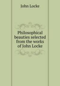 Philosophical beauties selected from the works of John Locke