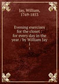 Evening exercises for the closet : for every day in the year / by William Jay. 1