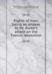 Rights of man; being an answer to Mr. Burke`s attack on the French revolution