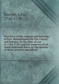 Narrative of the capture and burning of Fort Massachusetts by the French and Indians, in the time of war of 1744-1749, and the captivity of all those stationed there, to the number of thirty persons microform