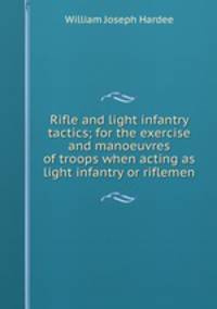 Rifle and light infantry tactics; for the exercise and manoeuvres of troops when acting as light infantry or riflemen