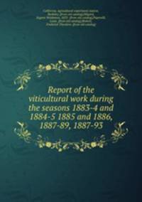 Report of the viticultural work during the seasons 1883-4 and 1884-5 1885 and 1886, 1887-89, 1887-93