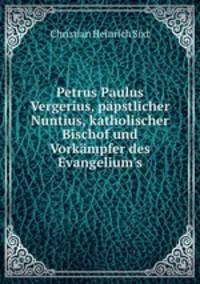 Petrus Paulus Vergerius, ppstlicher Nuntius, katholischer Bischof und Vorkmpfer des Evangelium`s