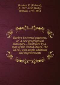 Darby`s Universal gazetteer, or, A new geographical dictionary. . Illustrated by a . map of the United States. The 2d ed., with ample additions and improvements