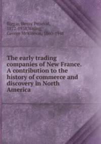 The early trading companies of New France. A contribution to the history of commerce and discovery in North America