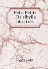 Petri Petiti . De sibylla libri tres