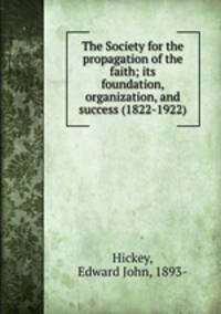 The Society for the propagation of the faith; its foundation, organization, and success (1822-1922)