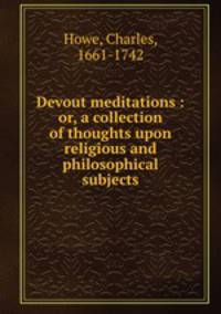 Devout meditations : or, a collection of thoughts upon religious and philosophical subjects