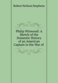 Philip Winwood: A Sketch of the Domestic History of an American Captain in the War of .
