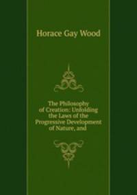 The Philosophy of Creation: Unfolding the Laws of the Progressive Development of Nature, and .