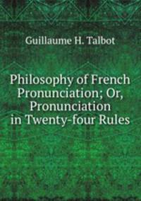 Philosophy of French Pronunciation; Or, Pronunciation in Twenty-four Rules