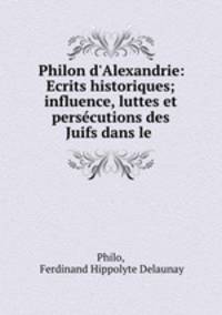 Philon d`Alexandrie: Ecrits historiques; influence, luttes et perscutions des Juifs dans le .