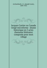 Jacques Cartier ou Canada veng microforme : drame historique en 5 actes (fantaisie littraire) compose pour mon village