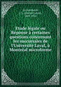 Etude lgale ou Rponse certaines questions concernant les succursales de l`Universit Laval, Montral microforme