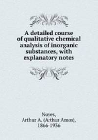 A detailed course of qualitative chemical analysis of inorganic substances, with explanatory notes