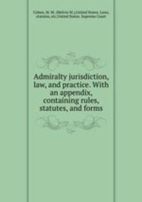 Admiralty jurisdiction, law, and practice. With an appendix, containing rules, statutes, and forms