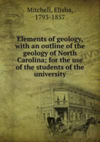 Elements of geology, with an outline of the geology of North Carolina; for the use of the students of the university