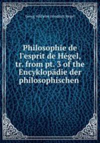 Philosophie de l`esprit de Hgel, tr. from pt. 3 of the Encyklopdie der philosophischen .