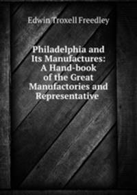 Philadelphia and Its Manufactures: A Hand-book of the Great Manufactories and Representative .