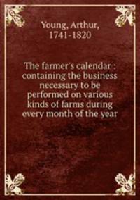 The farmer`s calendar : containing the business necessary to be performed on various kinds of farms during every month of the year