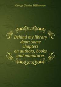 Behind my library door: some chapters on authors, books and miniatures