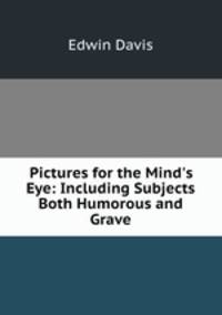 Pictures for the Mind`s Eye: Including Subjects Both Humorous and Grave
