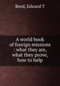 A world book of foreign missions : what they are, what they prove, how to help