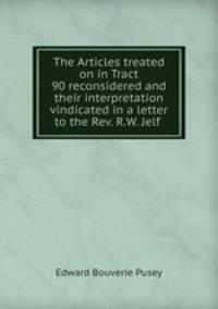 The Articles treated on in Tract 90 reconsidered and their interpretation vindicated in a letter to the Rev. R.W. Jelf .