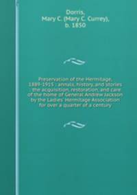 Preservation of the Hermitage, 1889-1915 : annals, history, and stories : the acquisition, restoration, and care of the home of General Andrew Jackson by the Ladies` Hermitage Association for over a quarter of a century