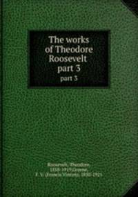 The works of Theodore Roosevelt . part 3