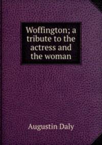 Woffington; a tribute to the actress and the woman