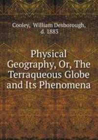 Physical Geography, Or, The Terraqueous Globe and Its Phenomena
