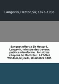 Banquet offert Sir Hector L. Langevin, ministre des travaux publics microforme : far sic les citoyens de Montral : l`htel Windsor, le jeudi, 18 octobre 1883