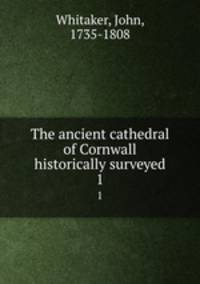 The ancient cathedral of Cornwall historically surveyed.. 1