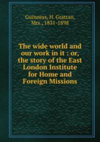 The wide world and our work in it : or, the story of the East London Institute for Home and Foreign Missions
