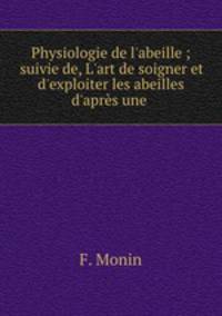 Physiologie de l`abeille ; suivie de, L`art de soigner et d`exploiter les abeilles d`aprs une .