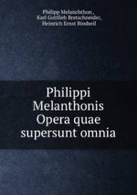 Philippi Melanthonis Opera quae supersunt omnia