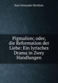 Pigmalion; oder, die Reformation der Liebe: Ein lyrisches Drama in Zwey Handlungen