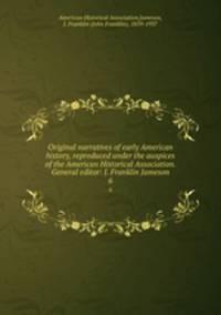 Original narratives of early American history, reproduced under the auspices of the American Historical Association. General editor: J. Franklin Jameson. 6