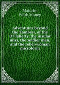 Adventures beyond the Zambesi, of the O`Flaherty, the insular miss, the soldier man, and the rebel-woman microform