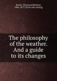 The philosophy of the weather. And a guide to its changes