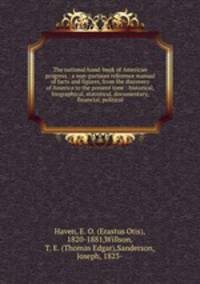The national hand-book of American progress : a non-partisan reference manual of facts and figures, from the discovery of America to the present time : historical, biographical, statistical, documentary, financial, political