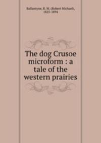 The dog Crusoe microform : a tale of the western prairies