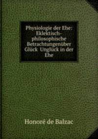 Physiologie der Ehe: Eklektisch-philosophische Betrachtungenber Glck& Unglck in der Ehe