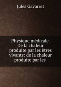 Physique mdicale. De la chaleur produite par les tres vivants: de la chaleur produite par les .
