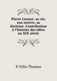 Pierre Leroux: sa vie, son oeuvre, sa doctrine. Contribution l`histoire des ides au XIX sicle