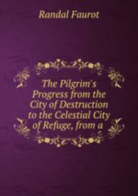 The Pilgrim`s Progress from the City of Destruction to the Celestial City of Refuge, from a .