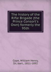 The history of the Rifle Brigade (the Prince Consort`s Own) formerly the 95th