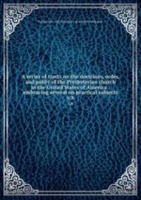 A series of tracts on the doctrines, order, and polity of the Presbyterian church in the United States of America : embracing several on practical subjects. v.8