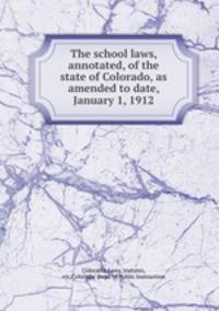 The school laws, annotated, of the state of Colorado, as amended to date, January 1, 1912